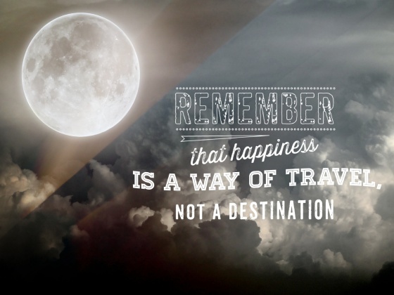 “Remember that happiness is a way of travel, not a destination.” ― Roy Goodman